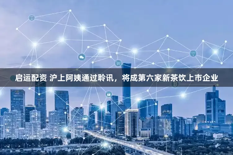 启运配资 沪上阿姨通过聆讯，将成第六家新茶饮上市企业