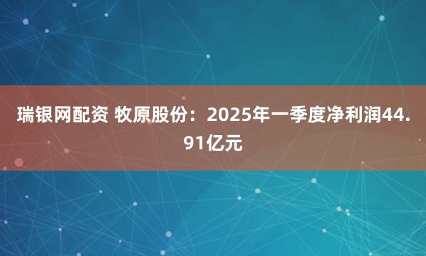 瑞银网配资 牧原股份：2025年一季度净利润44.91亿元