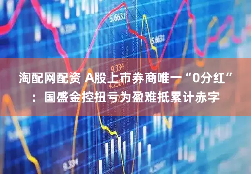 淘配网配资 A股上市券商唯一“0分红”：国盛金控扭亏为盈难抵累计赤字