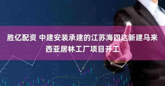 胜亿配资 中建安装承建的江苏海四达新建马来西亚居林工厂项目开工