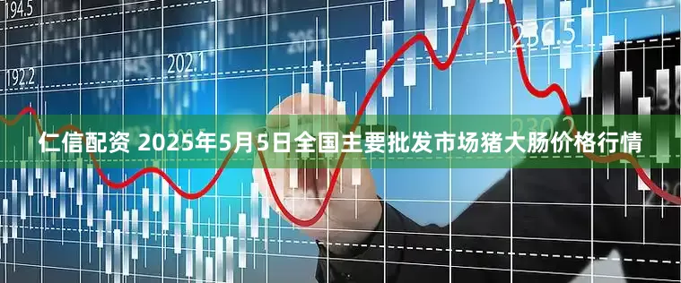 仁信配资 2025年5月5日全国主要批发市场猪大肠价格行情