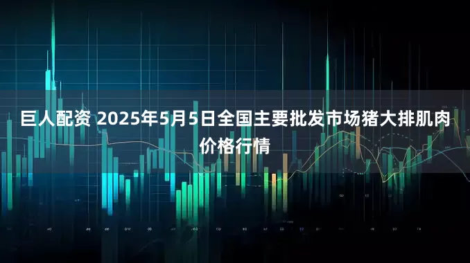 巨人配资 2025年5月5日全国主要批发市场猪大排肌肉价格行情