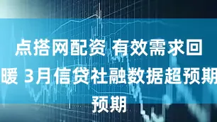 点搭网配资 有效需求回暖 3月信贷社融数据超预期