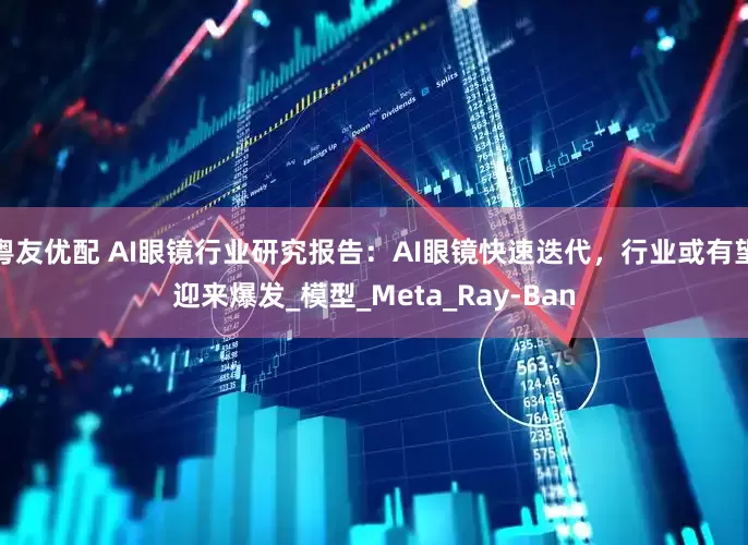 粤友优配 AI眼镜行业研究报告：AI眼镜快速迭代，行业或有望迎来爆发_模型_Meta_Ray-Ban