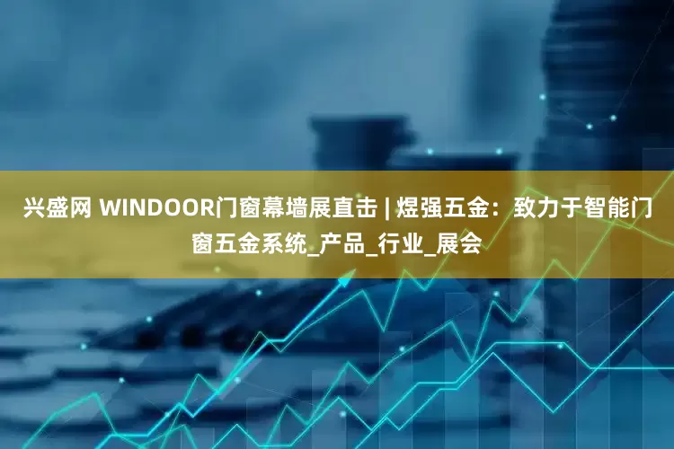 兴盛网 WINDOOR门窗幕墙展直击 | 煜强五金：致力于智能门窗五金系统_产品_行业_展会