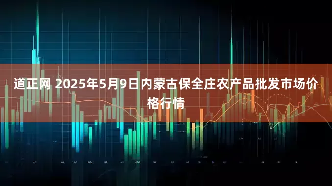 道正网 2025年5月9日内蒙古保全庄农产品批发市场价格行情