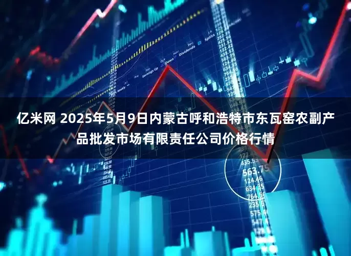 亿米网 2025年5月9日内蒙古呼和浩特市东瓦窑农副产品批发市场有限责任公司价格行情