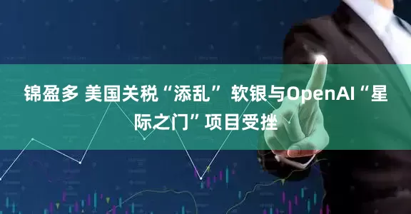 锦盈多 美国关税“添乱” 软银与OpenAI“星际之门”项目受挫