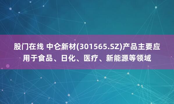 股门在线 中仑新材(301565.SZ)产品主要应用于食品、日化、医疗、新能源等领域