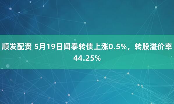 顺发配资 5月19日闻泰转债上涨0.5%，转股溢价率44.25%