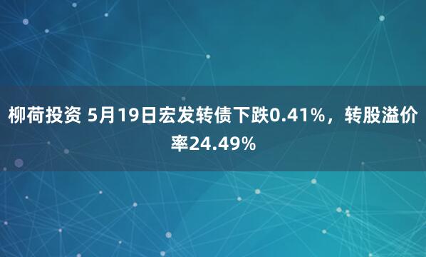 柳荷投资 5月19日宏发转债下跌0.41%，转股溢价率24.49%