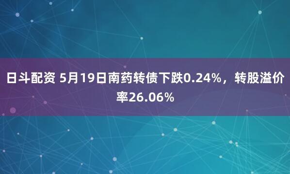 日斗配资 5月19日南药转债下跌0.24%，转股溢价率26.06%