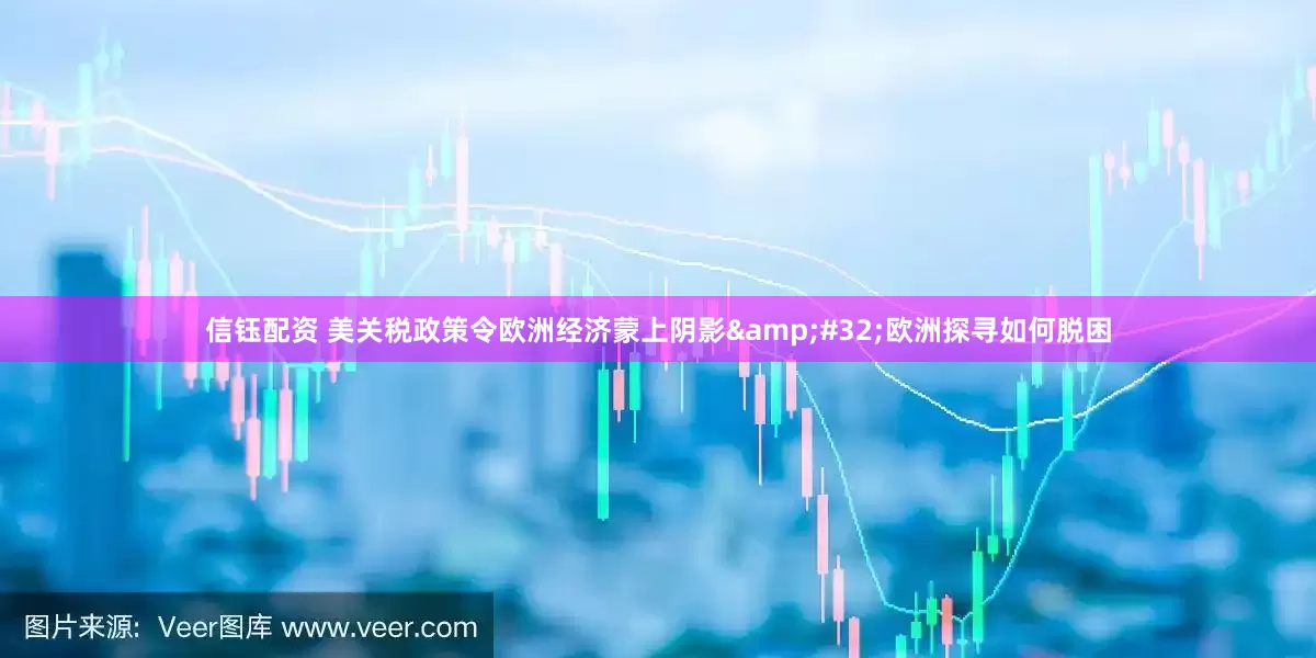 信钰配资 美关税政策令欧洲经济蒙上阴影&#32;欧洲探寻如何脱困