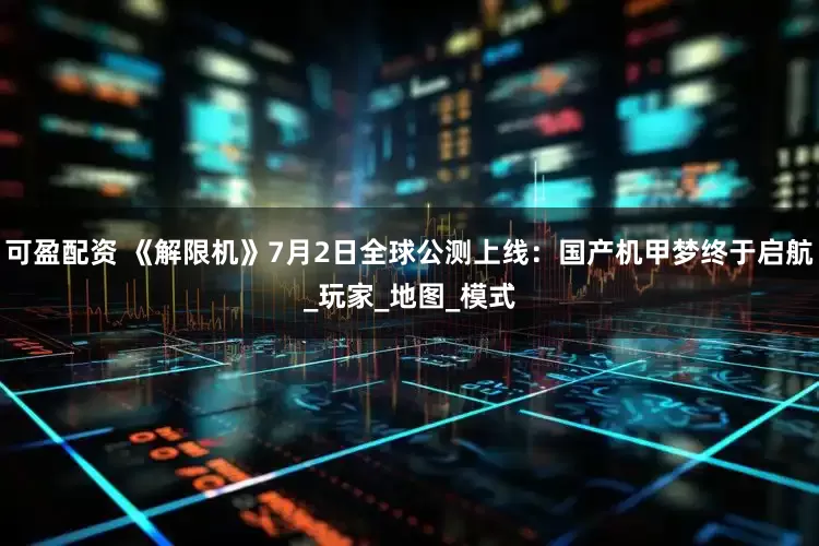 可盈配资 《解限机》7月2日全球公测上线：国产机甲梦终于启航_玩家_地图_模式