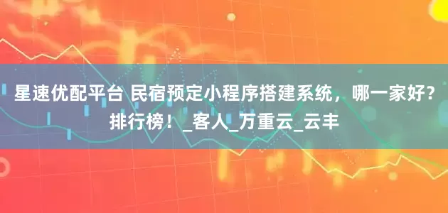星速优配平台 民宿预定小程序搭建系统，哪一家好？排行榜！_客人_万重云_云丰