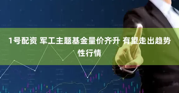 1号配资 军工主题基金量价齐升 有望走出趋势性行情