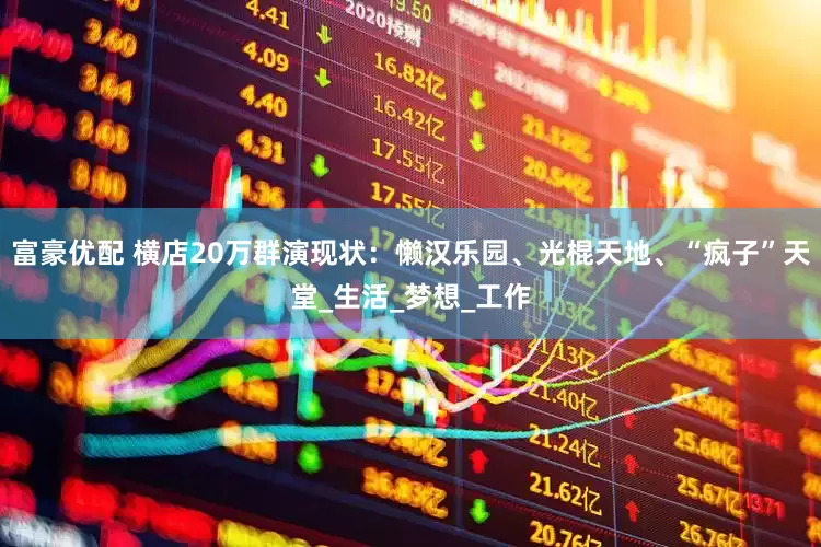 富豪优配 横店20万群演现状：懒汉乐园、光棍天地、“疯子”天堂_生活_梦想_工作