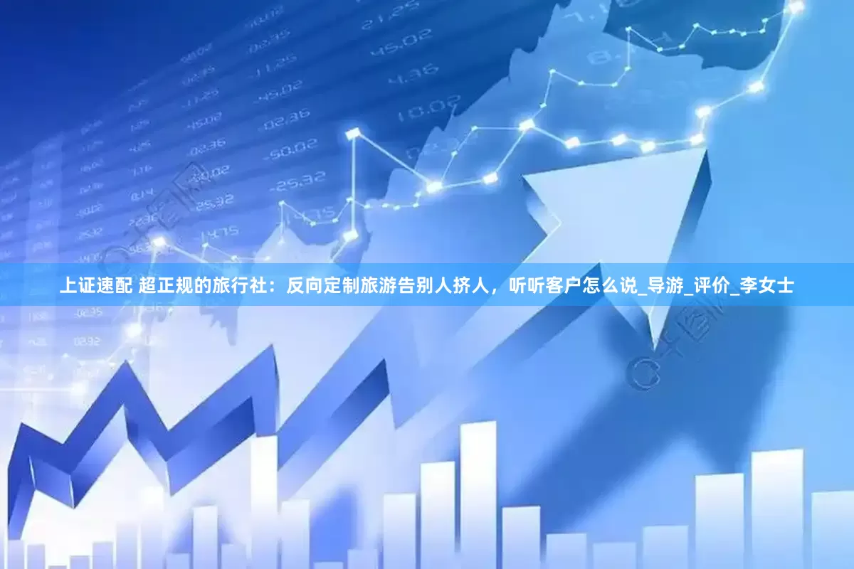 上证速配 超正规的旅行社：反向定制旅游告别人挤人，听听客户怎么说_导游_评价_李女士