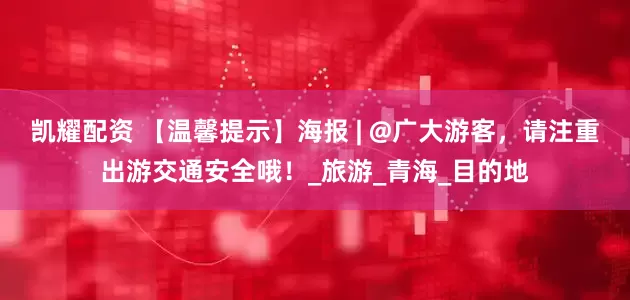 凯耀配资 【温馨提示】海报 | @广大游客，请注重出游交通安全哦！_旅游_青海_目的地