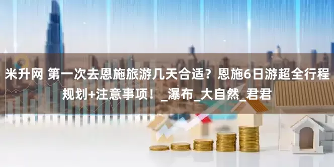 米升网 第一次去恩施旅游几天合适？恩施6日游超全行程规划+注意事项！_瀑布_大自然_君君