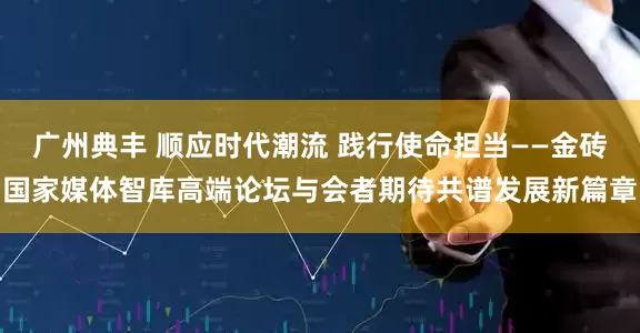 广州典丰 顺应时代潮流 践行使命担当——金砖国家媒体智库高端论坛与会者期待共谱发展新篇章
