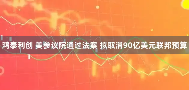 鸿泰利创 美参议院通过法案 拟取消90亿美元联邦预算