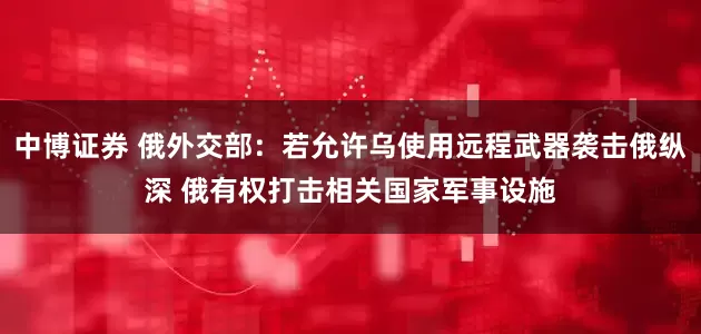 中博证券 俄外交部：若允许乌使用远程武器袭击俄纵深 俄有权打击相关国家军事设施