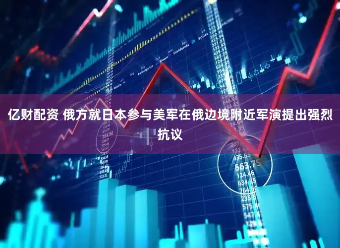 亿财配资 俄方就日本参与美军在俄边境附近军演提出强烈抗议