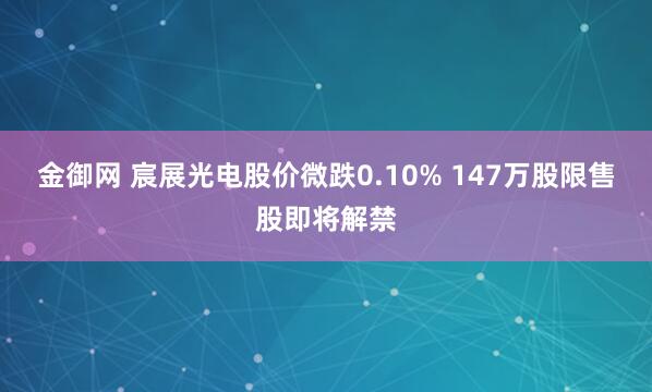 金御网 宸展光电股价微跌0.10% 147万股限售股即将解禁