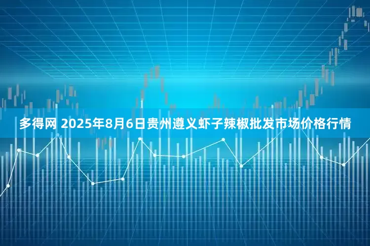 多得网 2025年8月6日贵州遵义虾子辣椒批发市场价格行情