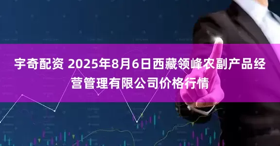 宇奇配资 2025年8月6日西藏领峰农副产品经营管理有限公司价格行情