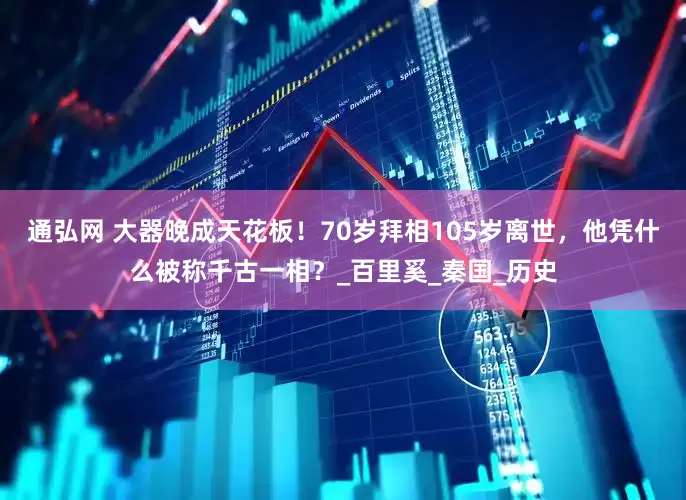 通弘网 大器晚成天花板！70岁拜相105岁离世，他凭什么被称千古一相？_百里奚_秦国_历史