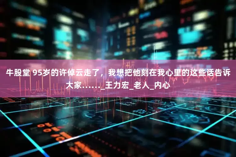 牛股堂 95岁的许倬云走了，我想把他刻在我心里的这些话告诉大家……_王力宏_老人_内心