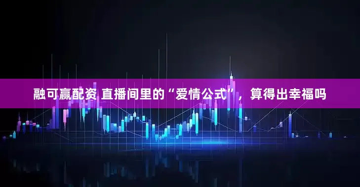 融可赢配资 直播间里的“爱情公式”，算得出幸福吗