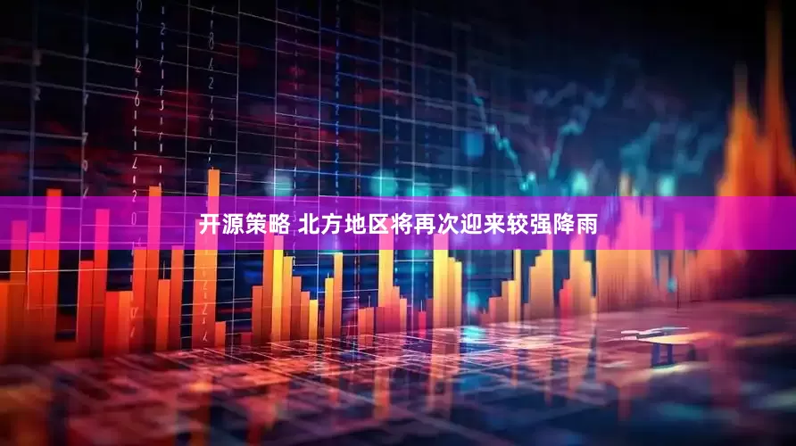 开源策略 北方地区将再次迎来较强降雨