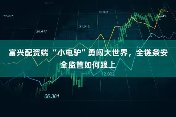 富兴配资端 “小电驴”勇闯大世界，全链条安全监管如何跟上