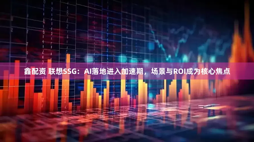 鑫配资 联想SSG：AI落地进入加速期，场景与ROI成为核心焦点