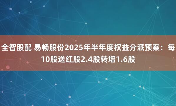 全智股配 易畅股份2025年半年度权益分派预案：每10股送红股2.4股转增1.6股