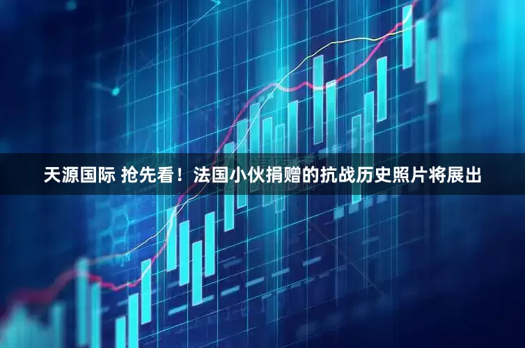 天源国际 抢先看！法国小伙捐赠的抗战历史照片将展出