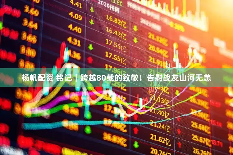 杨帆配资 铭记｜跨越80载的致敬！告慰战友山河无恙