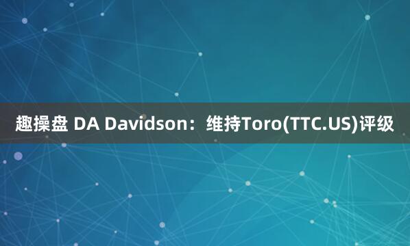 趣操盘 DA Davidson：维持Toro(TTC.US)评级