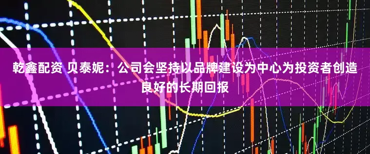 乾鑫配资 贝泰妮：公司会坚持以品牌建设为中心为投资者创造良好的长期回报