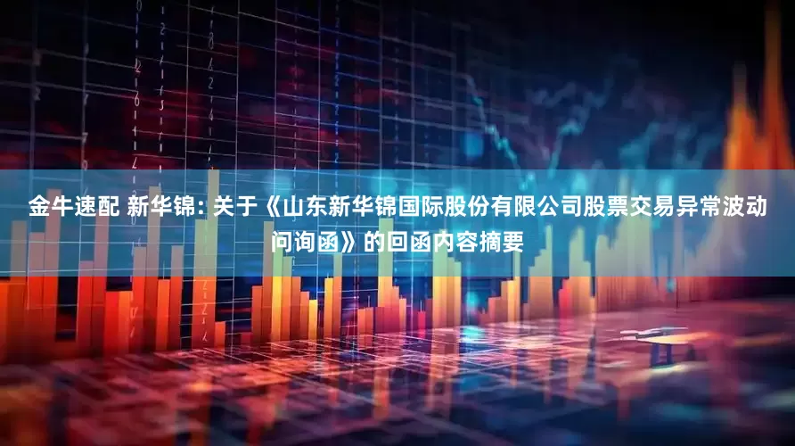 金牛速配 新华锦: 关于《山东新华锦国际股份有限公司股票交易异常波动问询函》的回函内容摘要
