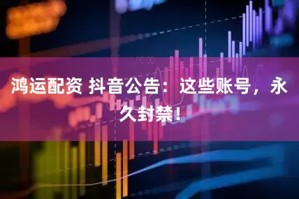 鸿运配资 抖音公告：这些账号，永久封禁！