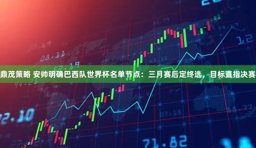 鼎茂策略 安帅明确巴西队世界杯名单节点：三月赛后定终选，目标直指决赛