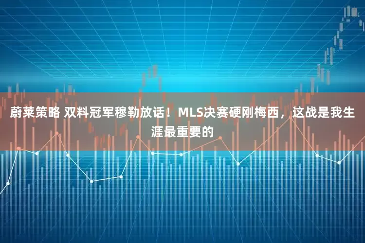 蔚莱策略 双料冠军穆勒放话！MLS决赛硬刚梅西，这战是我生涯最重要的