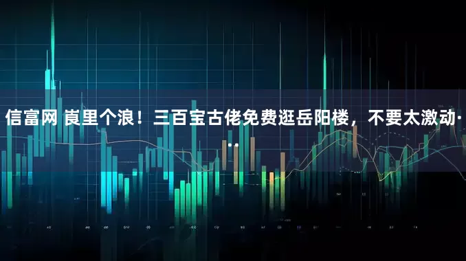 信富网 崀里个浪!三百宝古佬免费逛岳阳楼,不要太激动···