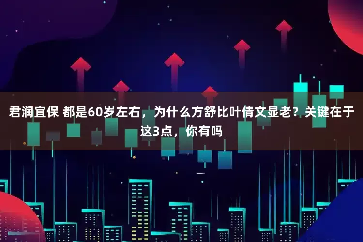 君润宜保 都是60岁左右,为什么方舒比叶倩文显老?关键在于这3点,你有吗