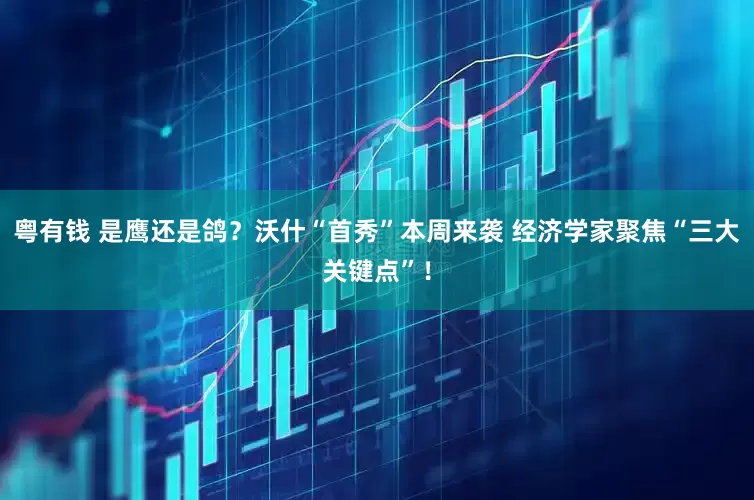 粤有钱 是鹰还是鸽？沃什“首秀”本周来袭 经济学家聚焦“三大关键点”！
