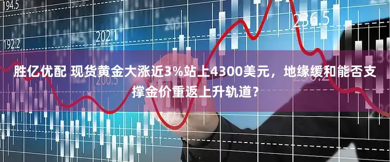 胜亿优配 现货黄金大涨近3%站上4300美元，地缘缓和能否支撑金价重返上升轨道？
